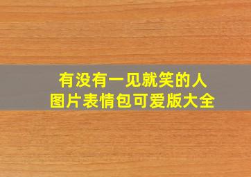 有没有一见就笑的人图片表情包可爱版大全