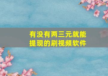 有没有两三元就能提现的刷视频软件