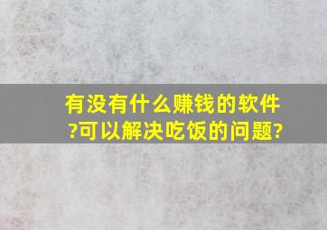 有没有什么赚钱的软件?可以解决吃饭的问题?