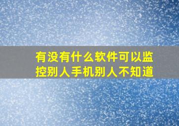 有没有什么软件可以监控别人手机别人不知道