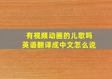 有视频动画的儿歌吗英语翻译成中文怎么说