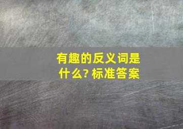 有趣的反义词是什么? 标准答案