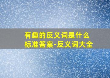 有趣的反义词是什么 标准答案-反义词大全