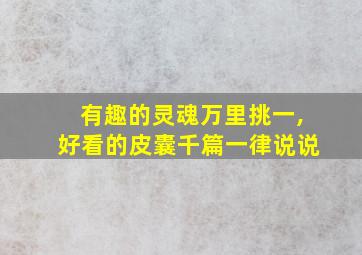 有趣的灵魂万里挑一,好看的皮囊千篇一律说说