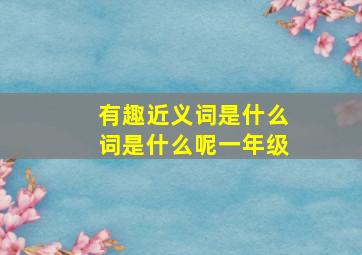 有趣近义词是什么词是什么呢一年级