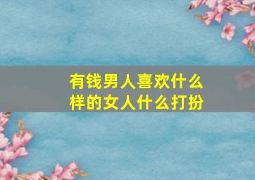 有钱男人喜欢什么样的女人什么打扮