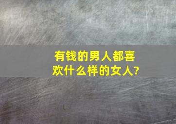 有钱的男人都喜欢什么样的女人?