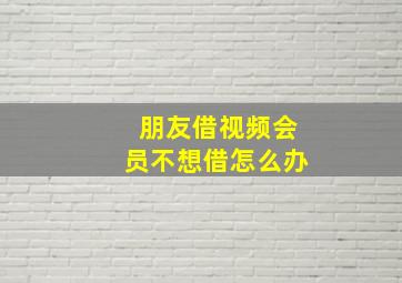 朋友借视频会员不想借怎么办