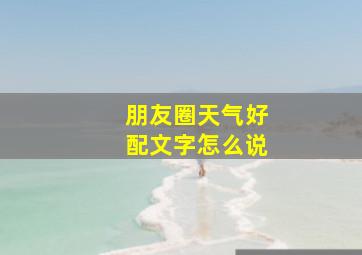 朋友圈天气好配文字怎么说