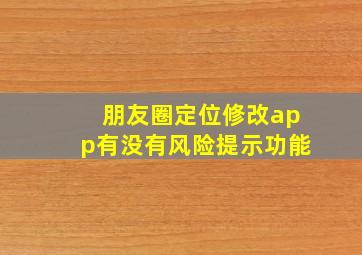 朋友圈定位修改app有没有风险提示功能