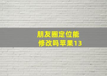 朋友圈定位能修改吗苹果13