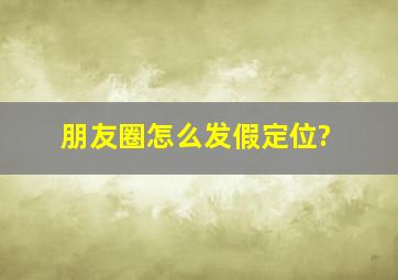 朋友圈怎么发假定位?