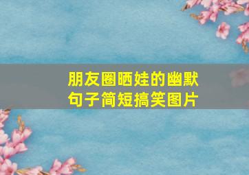 朋友圈晒娃的幽默句子简短搞笑图片