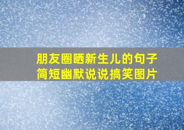 朋友圈晒新生儿的句子简短幽默说说搞笑图片