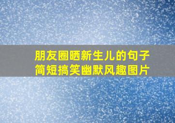 朋友圈晒新生儿的句子简短搞笑幽默风趣图片