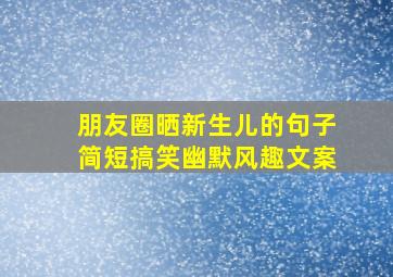 朋友圈晒新生儿的句子简短搞笑幽默风趣文案