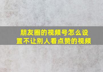 朋友圈的视频号怎么设置不让别人看点赞的视频