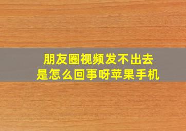 朋友圈视频发不出去是怎么回事呀苹果手机