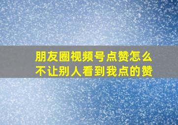 朋友圈视频号点赞怎么不让别人看到我点的赞