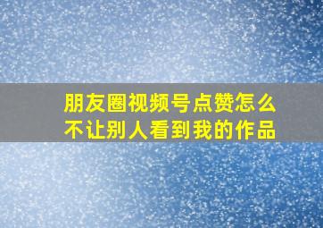 朋友圈视频号点赞怎么不让别人看到我的作品