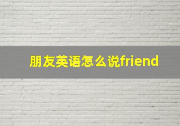 朋友英语怎么说friend