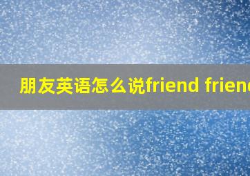 朋友英语怎么说friend friend