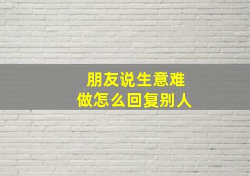 朋友说生意难做怎么回复别人