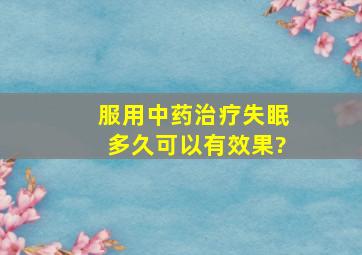 服用中药治疗失眠多久可以有效果?