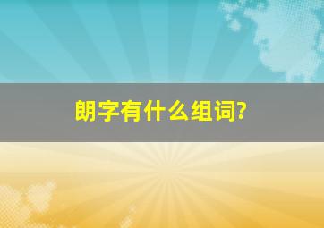 朗字有什么组词?