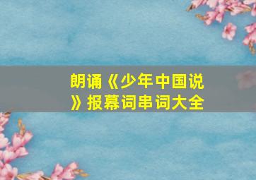 朗诵《少年中国说》报幕词串词大全