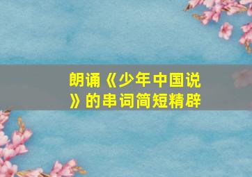 朗诵《少年中国说》的串词简短精辟