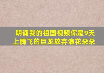 朗诵我的祖国视频你是9天上腾飞的巨龙放弃浪花朵朵