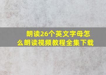 朗读26个英文字母怎么朗读视频教程全集下载