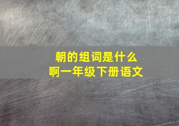 朝的组词是什么啊一年级下册语文