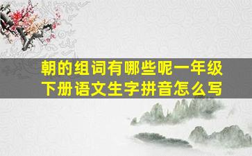 朝的组词有哪些呢一年级下册语文生字拼音怎么写