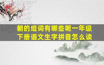 朝的组词有哪些呢一年级下册语文生字拼音怎么读