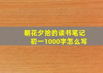 朝花夕拾的读书笔记初一1000字怎么写