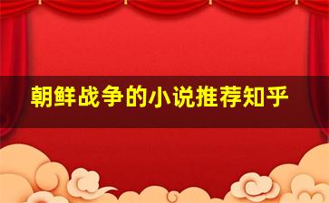 朝鲜战争的小说推荐知乎