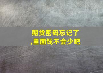 期货密码忘记了,里面钱不会少吧