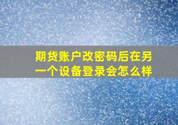 期货账户改密码后在另一个设备登录会怎么样