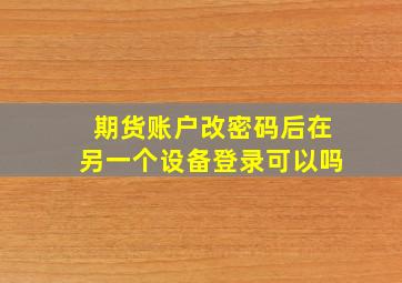 期货账户改密码后在另一个设备登录可以吗