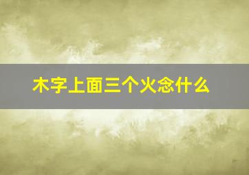 木字上面三个火念什么