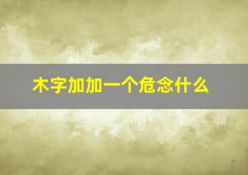 木字加加一个危念什么