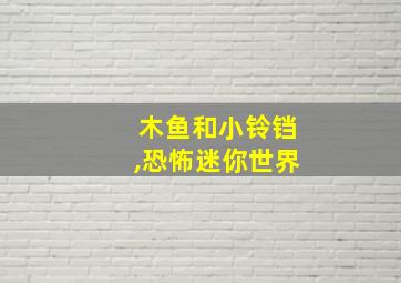 木鱼和小铃铛,恐怖迷你世界