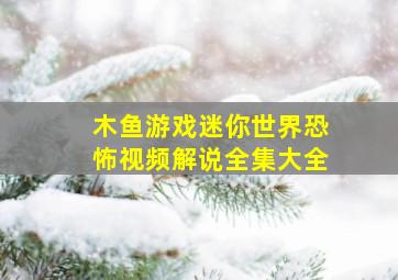 木鱼游戏迷你世界恐怖视频解说全集大全