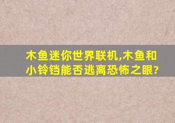 木鱼迷你世界联机,木鱼和小铃铛能否逃离恐怖之眼?