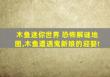 木鱼迷你世界 恐怖解谜地图,木鱼遭遇鬼新娘的迎娶!