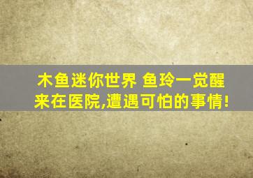 木鱼迷你世界 鱼玲一觉醒来在医院,遭遇可怕的事情!