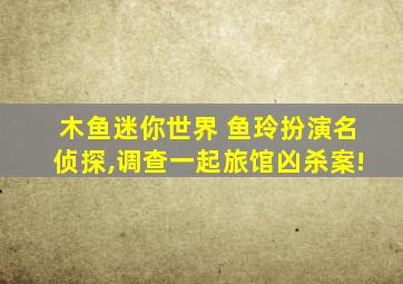 木鱼迷你世界 鱼玲扮演名侦探,调查一起旅馆凶杀案!