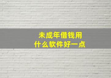 未成年借钱用什么软件好一点